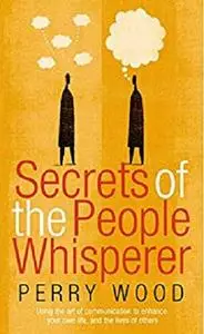 Secrets Of The People Whisperer: Using the art of communication to enhance your own life, and the lives of others