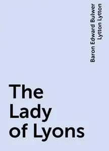 «The Lady of Lyons» by Baron Edward Bulwer Lytton Lytton