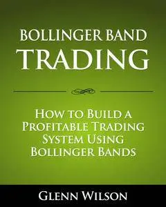 Glenn Wilson - Bollinger Band Trading: How to Build a Profitable Trading System Using Bollinger Bands