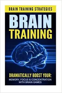 Brain Training: Brain Training Strategies - Dramatically Boost Your: Memory, Focus, & Concentration, with Brain Games