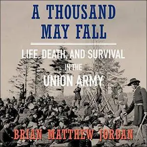 A Thousand May Fall: Life, Death, and Survival in the Union Army [Audiobook]