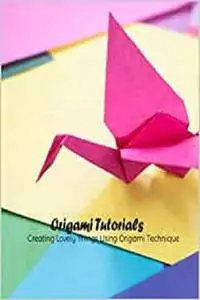 Origami Tutorials: Creating Lovely Things Using Origami Technique: Origami Guide Book