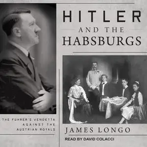 «Hitler and the Habsburgs: The Führer's Vendetta Against the Austrian Royals» by James Longo