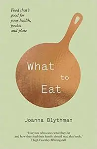 What to Eat: Food That's Good for Your Health, Pocket and Plate. Joanna Blythman