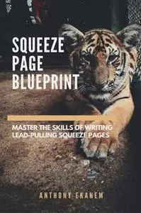 «Squeeze Page Blueprint: Master the Skills of Writing Lead-Pulling Squeeze Pages» by Anthony Ekanem