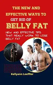 The New and Effective Ways To Get Rid of Belly Fat : New and Effective Tips That Really Work To Lose Belly Fat