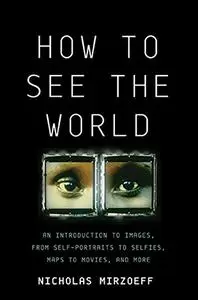 How to See the World: An Introduction to Images, from Self-Portraits to Selfies, Maps to Movies, and More (Repost)