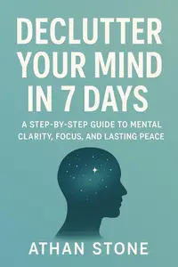 Declutter Your Mind in 7 Days: A Step-by-Step Guide to Mental Clarity, Focus, and Lasting Peace