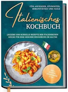 Italienisches Kochbuch für Anfänger, Studenten, Berufstätige & Faule: Leckere und schnelle Rezepte der italienischen Küche für