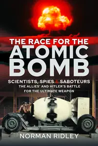 The Race for the Atomic Bomb: Scientists, Spies and Saboteurs – The Allies’ and Hitler’s Battle for the Ultimate Weapon