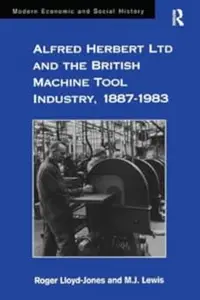 Alfred Herbert Ltd and the British Machine Tool Industry, 1887-1983