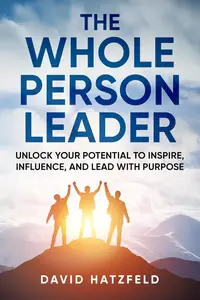 The Whole Person Leader: Unlock your potential to inspire, influence, and lead with purpose