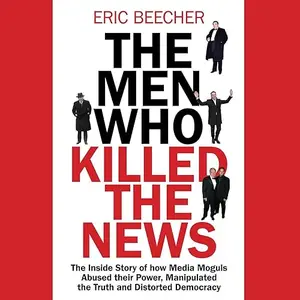 The Men Who Killed the News: The Inside Story of How Media Moguls Abused Their Power, Manipulated the Truth [Audiobook]