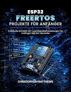 ESP32 FREERTOS PROJEKTE FÜR ANFÄNGER: Praktische Echtzeit-IoT- und Robotikanwendungen für Anfänger und DIY-Hersteller