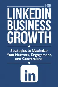 LinkedIn for Business Growth: Strategies to Maximize Your Network, Engagement, and Conversions