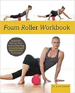 Foam Roller Workbook: Illustrated Step-by-Step Guide to Stretching, Strengthening and Rehabilitative Techniques