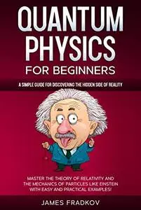 QUANTUM PHYSICS FOR BEGINNERS: A Simple Guide for Discovering the Hidden Side of Reality