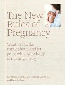 The New Rules of Pregnancy: What to Eat, Do, Think About, and Let Go Of While Your Body Is Making a Baby