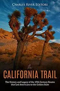 The California Trail: The History and Legacy of the 19th Century Routes that Led Americans to the Golden State