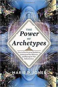 Power of Archetypes: How to Use Universal Symbols to Understand Your Behavior and Reprogram Your Subconscious