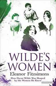 Wilde's Women: How Oscar Wilde Was Shaped by the Women He Knew