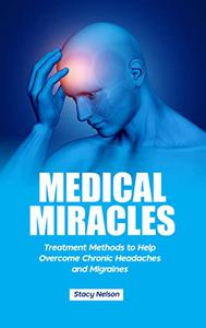 MEDICAL MIRACLES: Treatment Methods to Help Overcome Chronic Headaches and Migraines