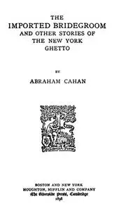 «The Imported Bridegroom, and Other Stories of the New York Ghetto» by Abraham Cahan