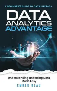 Data Analytics Advantage: A Beginner's guide to Data Literacy, Understanding and Using Data Made Easy