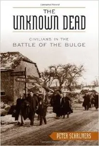 The Unknown Dead: Civilians in the Battle of the Bulge by Peter Schrijvers