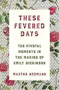 These Fevered Days: Ten Pivotal Moments in the Making of Emily Dickinson