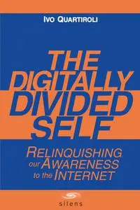 «The Digitally Divided Self: Relinquishing our Awareness to the Internet» by Ivo Ph.D. Quartiroli