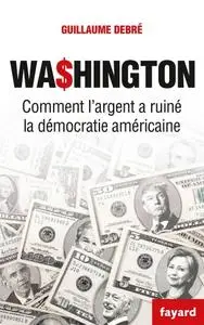 Guillaume Debré, "Washington : Comment l'argent a ruiné la démocratie américaine"