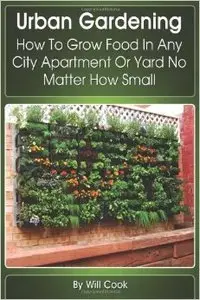 Urban Gardening: How To Grow Food In Any City Apartment Or Yard No Matter How Small