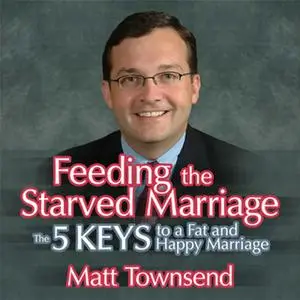 «Feeding the Starved Marriage: 5 Keys to a Fat Happy Marriage» by Matt Townsend