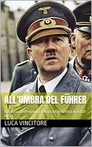 All'ombra del Führer: La storia degli uomini del circolo ristretto di Adolf Hitler