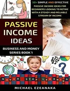 Passive Income Ideas: 50+ Simple And Effective Passive Income Ideas For Beginners Looking To Retire With A Steady And Reliable