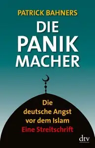 Die Panikmacher: Die deutsche Angst vor dem Islam Eine Streitschrift