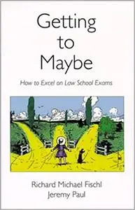 Getting To Maybe: How to Excel on Law School Exams