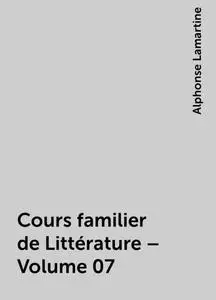 «Cours familier de Littérature – Volume 07» by Alphonse Lamartine