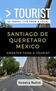 Greater Than a Tourist- Santiago de Queretaro Mexico: 50 Travel Tips from a Local