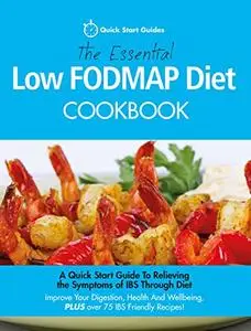 The Essential Low FODMAP Diet Cookbook: A Quick Start Guide To Relieving the Symptoms of IBS Through Diet