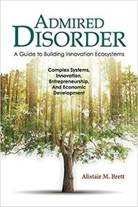 Admired Disorder: A Guide to Building Innovation Ecosystems: Complex Systems, Innovation, Entrepreneurship, And Economic