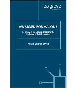 Awarded for Valour: A History of the Victoria Cross and the Evolution of the British Concept of Heroism