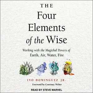 The Four Elements of the Wise: Working with the Magickal Powers of Earth, Air, Water, Fire [Audiobook]