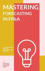 Mastering Forecasting in FP&A: A Comprehensive Guide (Mastering Financial Planning & Analysis (FP&A) Book 2)