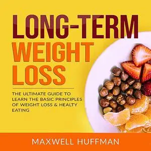 «Long-Term Weight Loss: The Ultimate Guide to Learn The Basic Principles of Weight Loss & Healty Eating» by Maxwell Huff