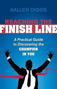 Reaching the Finish Line: A Practical Guide to Discovering the Champion in You