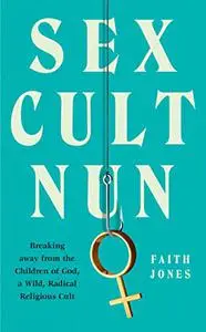 Sex Cult Nun: Breaking Away from the Children of God, a Wild, Radical Religious Cult (UK Edition)
