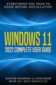 Windows 11: 2022 Complete User Guide. Everything You Need to Know Before Installation