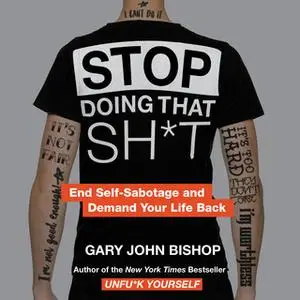 «Stop Doing That Sh*t: End Self-Sabotage and Demand Your Life Back» by Gary John Bishop